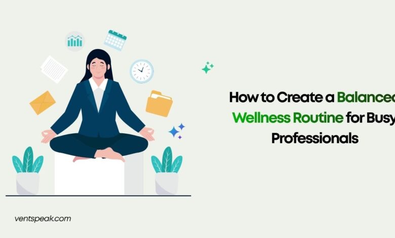 How to Create a Balanced Wellness Routine for Busy Professionals